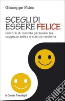 Scegli di essere felice. Percorsi di crescita personale tra saggezza antica e scienza moderna libro di Falco Giuseppe