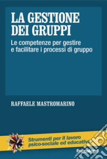 La gestione dei gruppi. Le competenze per gestire e facilitare i processi di gruppo libro di Mastromarino Raffaele