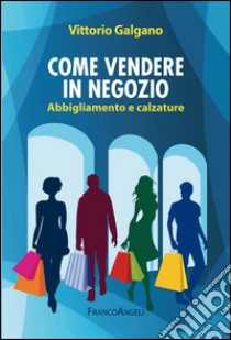 Come vendere in negozio. Abbigliamento e calzature libro di Galgano Vittorio