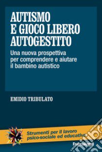 Autismo e gioco libero autogestito. Una nuova prospettiva per comprendere e aiutare il bambino autistico libro di Tribulato Emidio