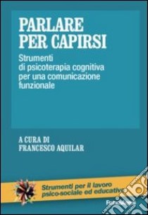 Parlare per capirsi. Strumenti di psicoterapia cognitiva per una comunicazione funzionale libro di Aquilar F. (cur.)