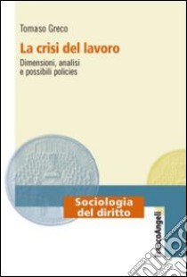 La crisi del lavoro. Dimensioni, analisi e possibili policies libro di Greco Tommaso