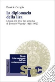 La diplomazia della lira. L'Italia e la crisi del sistema di Bretton Woods (1958-1973) libro di Caviglia Daniele