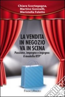 La vendita in negozio va in scena. Passione, impegno e ingegno: il modello RTP© libro di Scortegagna Chiara; Gonnelli Martino; Feletto Maristella