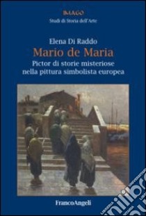 Mario De Maria. Pictor di storie misteriose nella pittura simbolista europea libro di Di Raddo Elena