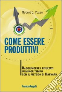 Come essere produttivi. Raggiungere i risultati in minor tempo con il metodo di Harvard libro di Pozen Robert C.