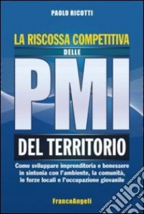 La riscossa competitiva delle PMI del territorio. Come sviluppare imprenditoria e benessere in sintonia con l'ambiente, la comunità, le forze locali... libro di Ricotti Paolo