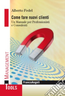 Come fare nuovi clienti. Un manuale per professionisti e consulenti libro di Fedel Alberto