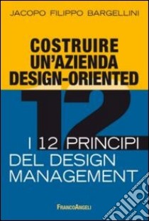 Costruire un'azienda design-oriented. I 12 principi del design management libro di Bargellini Jacopo F.