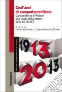 Cent'anni di comportamentismo. Dal manifesto di Watson alla teoria della mente, dalla BT all'ACT libro di Moderato P. (cur.); Presti G. (cur.)