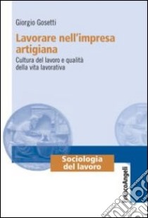 Lavorare nell'impresa artigiana. Cultura del lavoro e qualità della vita lavorativa libro di Gosetti Giorgio