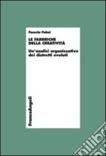 Le fabbriche della creatività. Un'analisi organizzativa dei distretti evoluti libro di Palmi Pamela