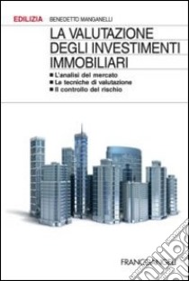 La valutazione degli investimenti immobiliari. L'analisi del mercato. Le tecniche di valutazione. Il controllo del rischio libro di Manganelli Benedetto