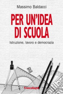 Per un'idea di scuola. Istruzione, lavoro e democrazia libro di Baldacci Massimo