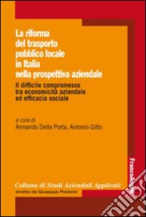 La Riforma del trasporto pubblico locale in Italia nella prospettiva aziendale. Il difficile compromesso tra economicità aziendale ed efficacia sociale libro di Della Porta A. (cur.); Gitto A. (cur.)