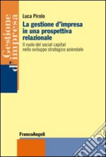 La gestione d'impresa in una prospettiva relazionale. Il ruolo del social capital nello sviluppo strategico aziendale libro di Pirolo Luca