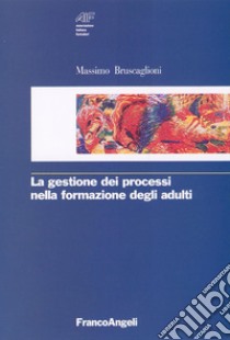 La gestione dei processi nella formazione degli adulti libro di Bruscaglioni Massimo