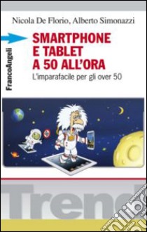 Smartphone e tablet a 50 all'ora. L'imparafacile per gli over 50 libro di De Florio Nicola - Simonazzi Alberto