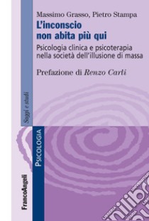 L'Inconscio non abita più qui. Psicologia clinica e psicoterapia nella società dell'illusione di massa libro di Grasso Massimo; Stampa Pietro