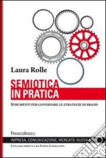 Semiotica in pratica. Strumenti per governare le strategie di brand libro di Rolle Laura