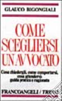 Come scegliere l'avvocato. Guida pratica e ragionata su come scegliere e comportarsi con l'avvocato libro di Bigongiali Glauco