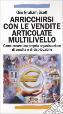 Arricchirsi con le vendite articolate multilivello. Come creare una propria organizzazione di vendita e di distribuzione libro di Graham Scott Gini