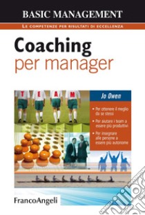 Coaching per manager. Per ottenere il meglio da se stessi. Per aiutare i team ad essere più produttivi. Per insegnare alle persone a essere più autonome libro di Owen Jo