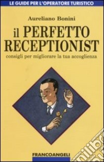 Il perfetto receptionist. Consigli per migliorare la tua accoglienza libro di Bonini Aureliano