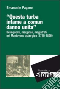 Questa turba infame a comun danno unita. Delinquenti, marginali, magistrati nel mantovano asburgico (1750-1800) libro di Pagano Emanuele