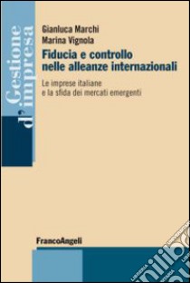 Fiducia e controllo nelle alleanze internazionali. Le imprese italiane e la sfida dei mercati emergenti libro di Marchi Gianluca; Vignola Marina