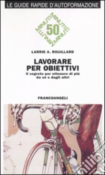 Lavorare per obiettivi. Il segreto per ottenere di più da sé e dagli altri libro di Rouillard Larrie A.