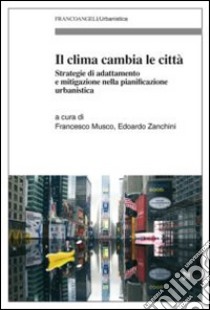 Il clima cambia le città. Strategie di adattamento e mitigazione nella pianificazione urbanistica libro di Musco F. (cur.); Zanchini E. (cur.)