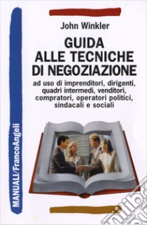 Guida alle tecniche di negoziazione a uso di imprenditori, dirigenti, quadri intermedi, venditori, compratori, operatori politici, sindacali e sociali libro di Winkler John