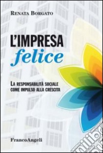 L'impresa felice. La responsabilità sociale come impulso alla crescita libro di Borgato Renata