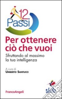 12 passi per ottenere ciò che vuoi. Sfruttando al massimo la tua intelligenza libro di Santucci U. (cur.)