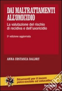 Dai maltrattamenti all'omicidio. La valutazione del rischio di recidiva e dell'uxoricidio libro di Baldry Anna C.