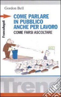 Come parlare in pubblico... anche per lavoro. Come farsi ascoltare libro di Bell Gordon