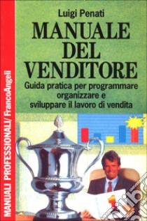 Manuale del venditore. Guida pratica per programmare, organizzare e sviluppare il lavoro di vendita libro di Penati Luigi