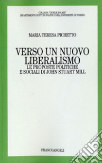 Verso un nuovo liberalismo. Le proposte politiche e sociali di John Stuart Mill libro di Pichetto Maria Teresa