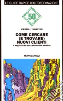 Come cercare (e trovare) nuovi clienti. Il segreto del successo nelle vendite libro di Thornton Virden J.