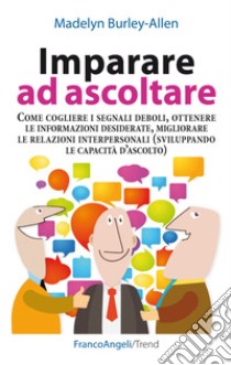 Imparare ad ascoltare. Come cogliere i segnali deboli, ottenere le informazioni desiderate, migliorare le relazioni interpersonali... libro di Burley-Allen Madelyn