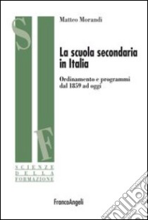 La scuola secondaria in Italia. Ordinamento e programmi dal 1859 ad oggi libro di Morandi Matteo