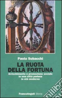 La ruota della fortuna. Arricchimento e promozione sociale in una città padana in età moderna libro di Subacchi Paola