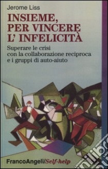 Insieme, per vincere l'infelicità. Superare le crisi con la collaborazione reciproca e i gruppi di auto-aiuto libro di Liss Jerome K.