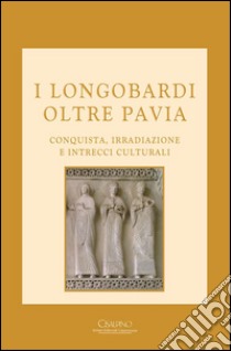 I Longobardi oltre Pavia. Conquista, irradiazione e intrecci culturali libro