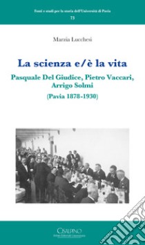 La scienza e/è la vita. Pasquale Del Giudice, Pietro Vaccari, Arrigo Solmi (Pavia 1878-1930) libro di Lucchesi Marzia