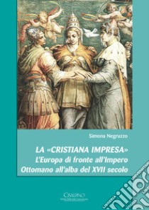 La «cristiana impresa». L'Europa di fronte all'Impero Ottomano all'alba del XVII secolo libro di Negruzzo Simona