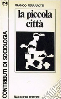 La piccola città libro di Ferrarotti Franco; Uccelli Elio; Giorgi Rossi Gianfranco