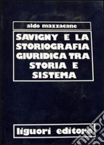 Savigny e la storiografia giuridica tra storia e sistema libro di Mazzacane Aldo