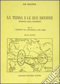 La terra e le sue risorse. Vol. 2: I prodotti del sottosuolo e del mare libro di Migliorini Elio